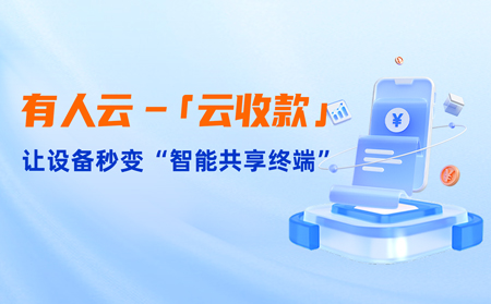有人云上線「云收款」：0門檻讓共享設(shè)備輕松變現(xiàn)，3步開啟“躺賺”模式